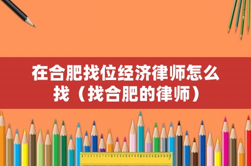 在合肥找位經濟律師怎么找（找合肥的律師）