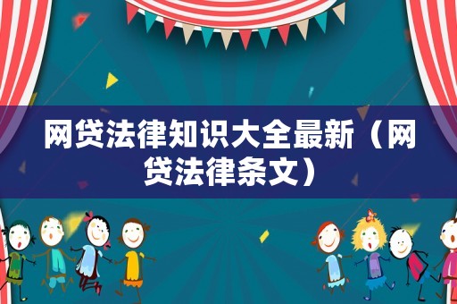 網(wǎng)貸法律知識(shí)大全最新（網(wǎng)貸法律條文）