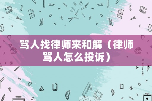 罵人找律師來和解（律師罵人怎么投訴）