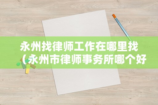 永州找律師工作在哪里找（永州市律師事務(wù)所哪個(gè)好）