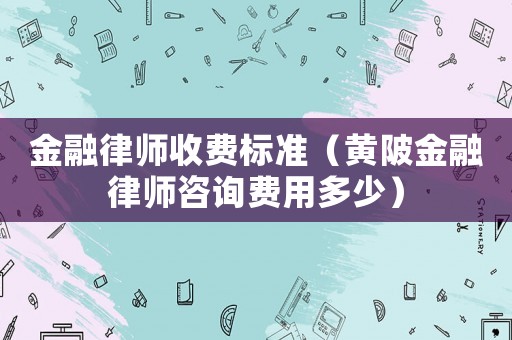 金融律師收費(fèi)標(biāo)準(zhǔn)（黃陂金融律師咨詢費(fèi)用多少）