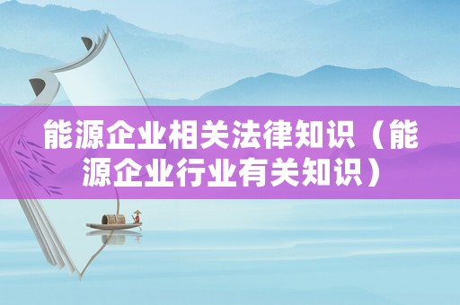 能源企業相關法律知識（能源企業行業有關知識）