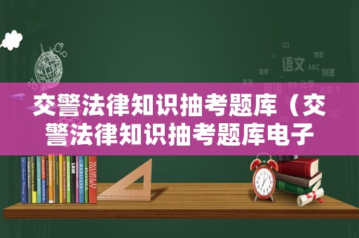 交警法律知識抽考題庫（交警法律知識抽考題庫電子版）