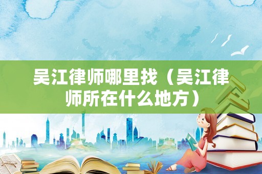 吳江律師哪里找（吳江律師所在什么地方）