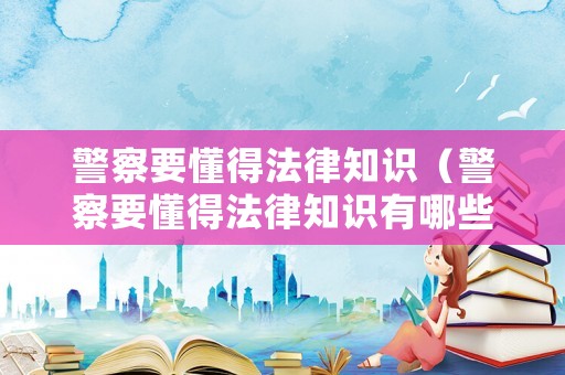 警察要懂得法律知識（警察要懂得法律知識有哪些）