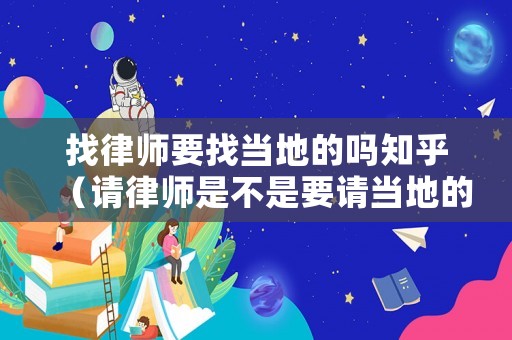 找律師要找當地的嗎知乎（請律師是不是要請當地的）