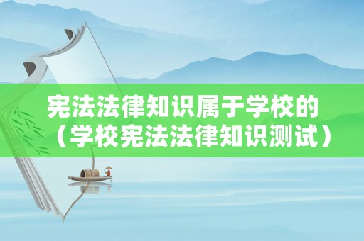 憲法法律知識屬于學校的（學校憲法法律知識測試）
