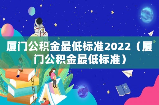 廈門公積金最低標(biāo)準(zhǔn)2022（廈門公積金最低標(biāo)準(zhǔn)）