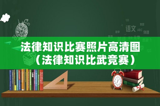 法律知識比賽照片高清圖（法律知識比武競賽）