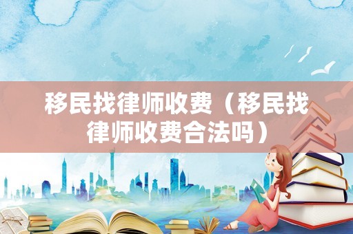 移民找律師收費(fèi)（移民找律師收費(fèi)合法嗎）