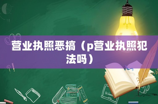 營(yíng)業(yè)執(zhí)照惡搞（p營(yíng)業(yè)執(zhí)照犯法嗎）