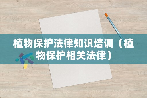 植物保護法律知識培訓（植物保護相關法律）