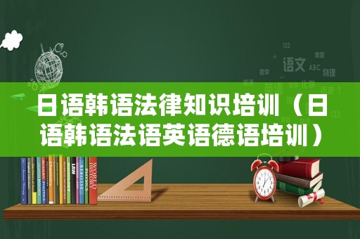 日語(yǔ)韓語(yǔ)法律知識(shí)培訓(xùn)（日語(yǔ)韓語(yǔ)法語(yǔ)英語(yǔ)德語(yǔ)培訓(xùn)）