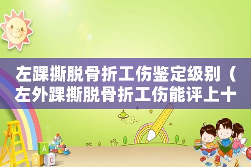 左踝撕脫骨折工傷鑒定級別（左外踝撕脫骨折工傷能評上十級嗎）