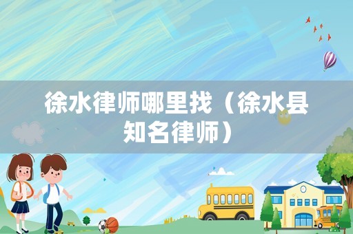 徐水律師哪里找（徐水縣知名律師）