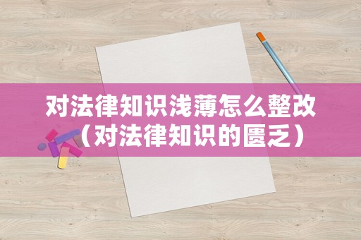 對法律知識淺薄怎么整改（對法律知識的匱乏）