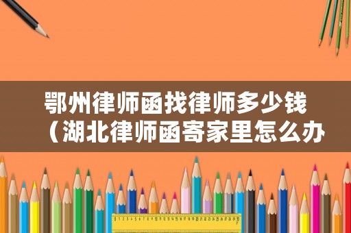 鄂州律師函找律師多少錢（湖北律師函寄家里怎么辦）