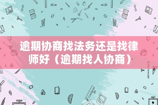 逾期協商找法務還是找律師好（逾期找人協商）