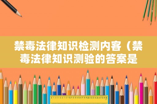 禁毒法律知識(shí)檢測(cè)內(nèi)客（禁毒法律知識(shí)測(cè)驗(yàn)的答案是什么）