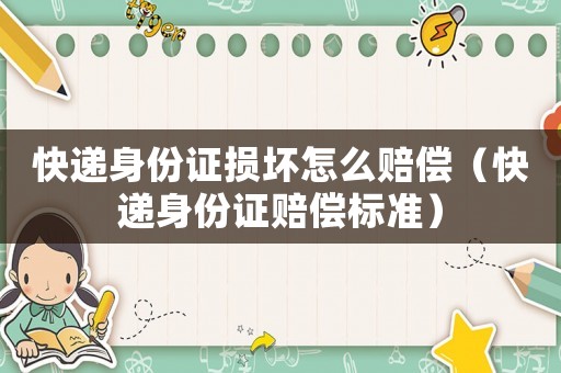 快遞身份證損壞怎么賠償（快遞身份證賠償標(biāo)準(zhǔn)）