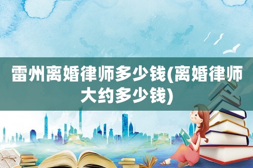 雷州離婚律師多少錢(離婚律師大約多少錢)