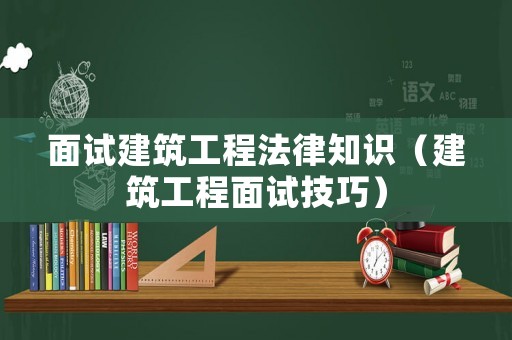 面試建筑工程法律知識(shí)（建筑工程面試技巧）