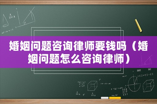 婚姻問題咨詢律師要錢嗎（婚姻問題怎么咨詢律師）