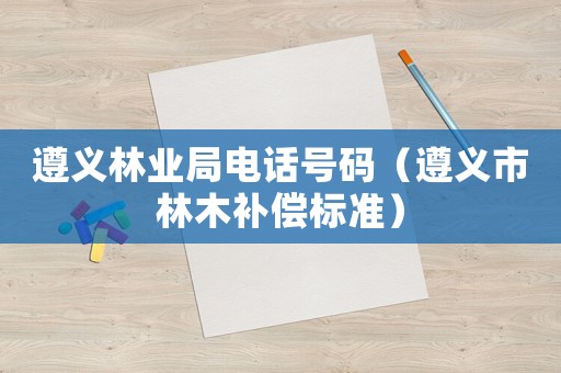 遵義林業(yè)局電話號碼（遵義市林木補(bǔ)償標(biāo)準(zhǔn)）