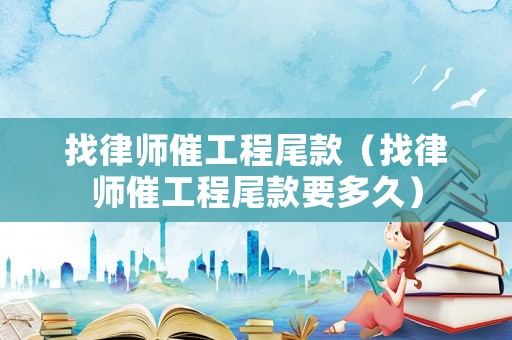 找律師催工程尾款（找律師催工程尾款要多久）