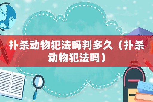 撲殺動(dòng)物犯法嗎判多久（撲殺動(dòng)物犯法嗎）