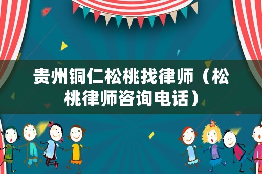 貴州銅仁松桃找律師（松桃律師咨詢電話）