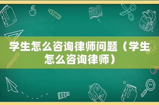 學生怎么咨詢律師問題（學生怎么咨詢律師）