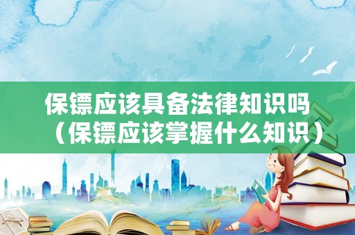 保鏢應(yīng)該具備法律知識嗎（保鏢應(yīng)該掌握什么知識）