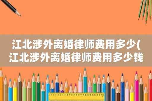 江北涉外離婚律師費用多少(江北涉外離婚律師費用多少錢)