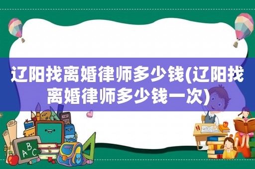 遼陽找離婚律師多少錢(遼陽找離婚律師多少錢一次)
