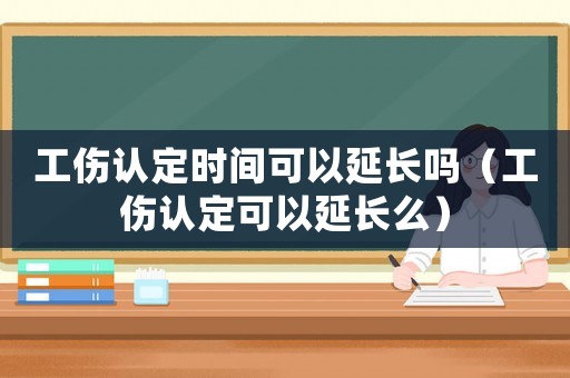 工傷認(rèn)定時(shí)間可以延長(zhǎng)嗎（工傷認(rèn)定可以延長(zhǎng)么）