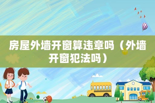 房屋外墻開(kāi)窗算違章嗎（外墻開(kāi)窗犯法嗎）