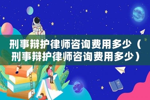 刑事辯護(hù)律師咨詢費用多少（刑事辯護(hù)律師咨詢費用多少）