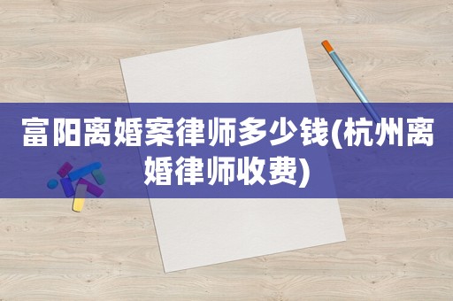 富陽離婚案律師多少錢(杭州離婚律師收費)