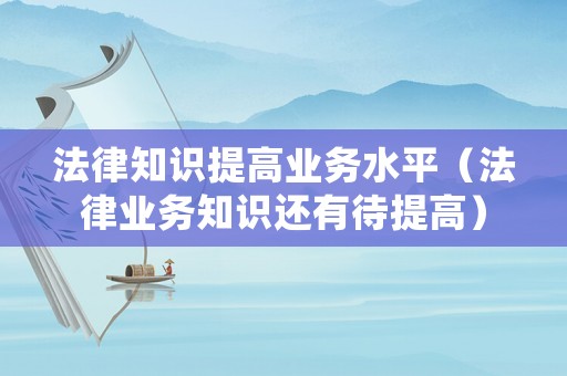 法律知識提高業務水平（法律業務知識還有待提高）