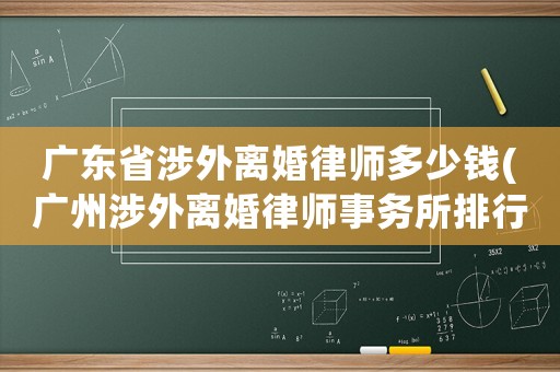 廣東省涉外離婚律師多少錢(廣州涉外離婚律師事務所排行)