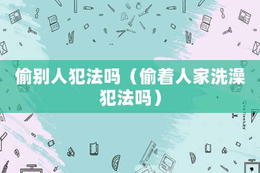 偷別人犯法嗎（偷著人家洗澡犯法嗎）
