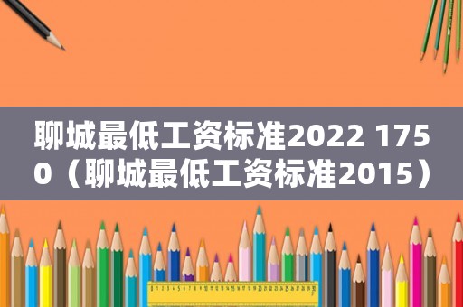 聊城最低工資標(biāo)準(zhǔn)2022 1750（聊城最低工資標(biāo)準(zhǔn)2015）