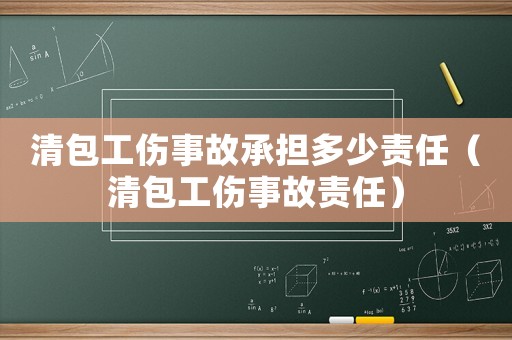 清包工傷事故承擔多少責任（清包工傷事故責任）