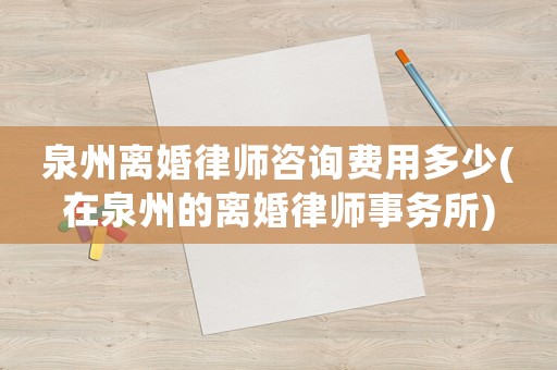 泉州離婚律師咨詢費(fèi)用多少(在泉州的離婚律師事務(wù)所)