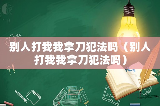 別人打我我拿刀犯法嗎（別人打我我拿刀犯法嗎）