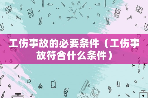 工傷事故的必要條件（工傷事故符合什么條件）