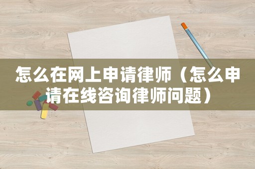 怎么在網上申請律師（怎么申請在線咨詢律師問題）
