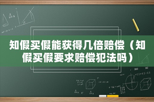 知假買假能獲得幾倍賠償（知假買假要求賠償犯法嗎）