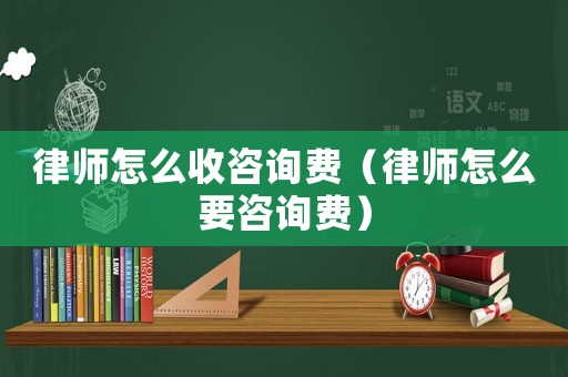 律師怎么收咨詢費（律師怎么要咨詢費）